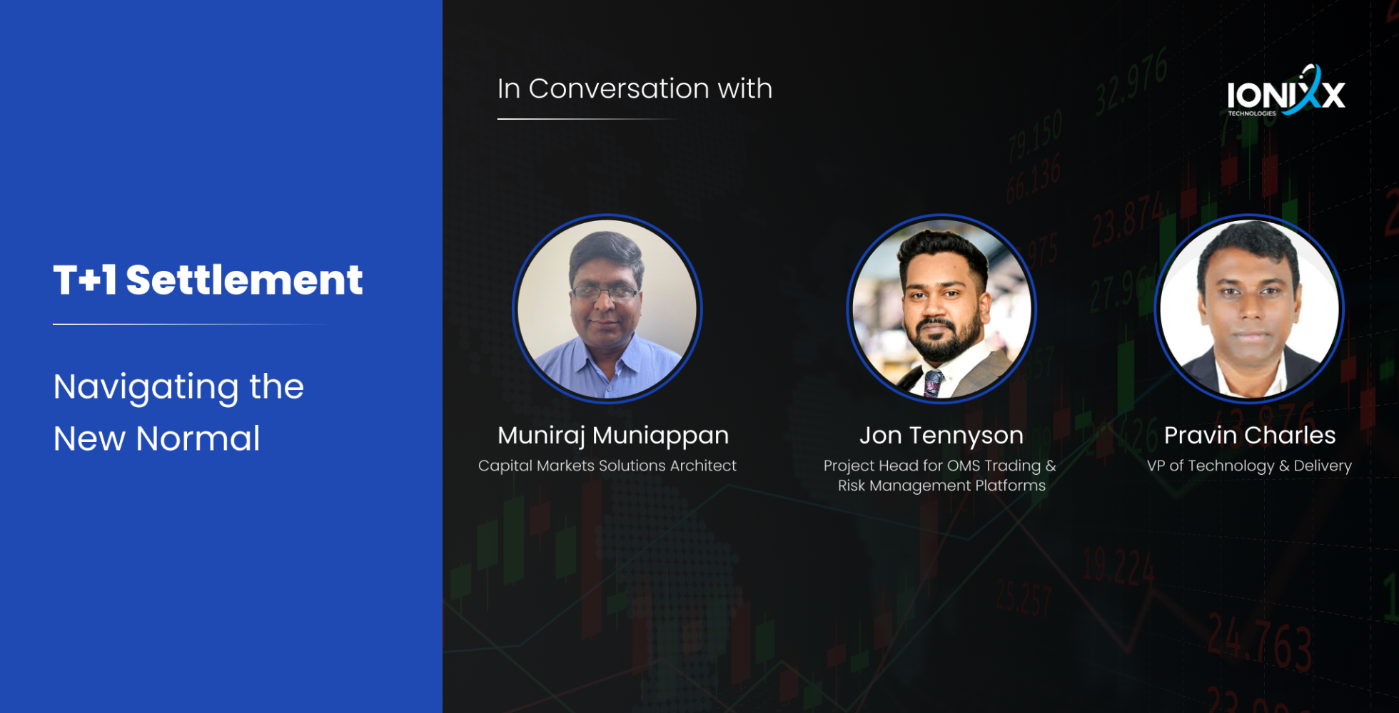 Alt text: "Promotional graphic for a discussion on T+1 Settlement titled 'Navigating the New Normal' featuring three speakers. From left to right: Muniraj Muniappan, a Capital Markets Solutions Architect; Jon Tennyson, Project Head for OMS Trading & Risk Management Platforms; and Pravin Charles, VP of Technology & Delivery. The backdrop includes a dark blue theme with stock market figures and trends visible, highlighting the financial context of the conversation. The logo for IONIXX Technologies is present in the top right corner.
